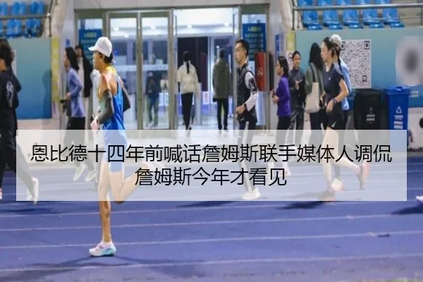 恩比德十四年前喊话詹姆斯联手媒体人调侃詹姆斯今年才看见